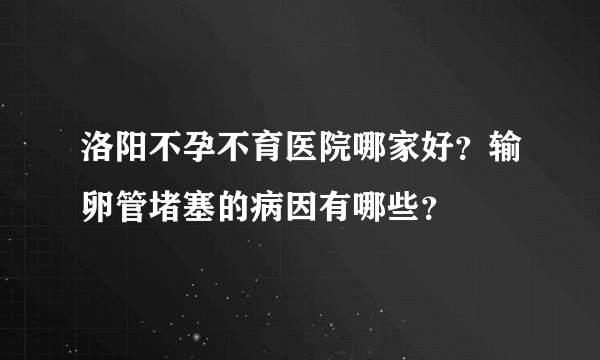 洛阳不孕不育医院哪家好？输卵管堵塞的病因有哪些？