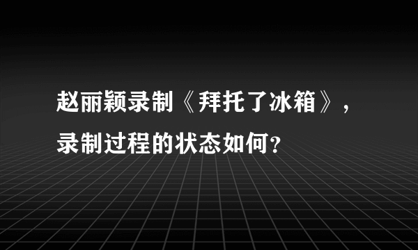 赵丽颖录制《拜托了冰箱》，录制过程的状态如何？