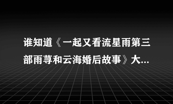 谁知道《一起又看流星雨第三部雨荨和云海婚后故事》大概的剧情介绍