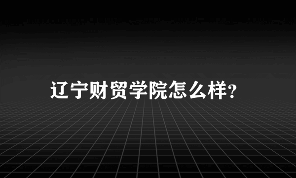 辽宁财贸学院怎么样？