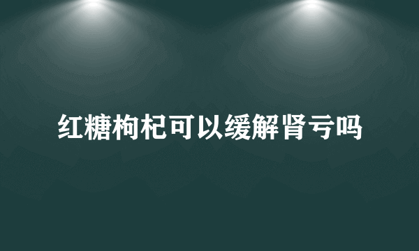 红糖枸杞可以缓解肾亏吗