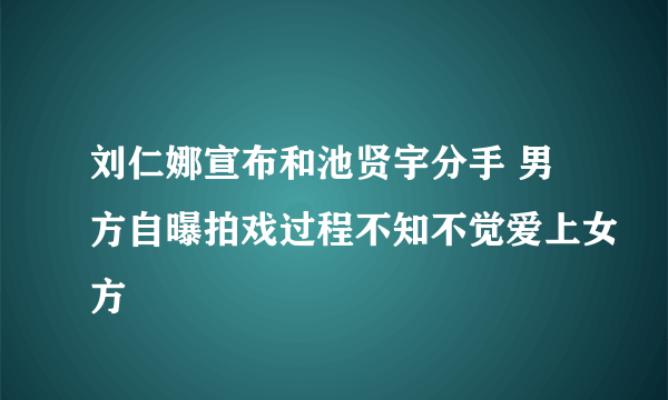 刘仁娜宣布和池贤宇分手 男方自曝拍戏过程不知不觉爱上女方