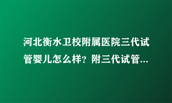 河北衡水卫校附属医院三代试管婴儿怎么样？附三代试管婴儿成功率参考