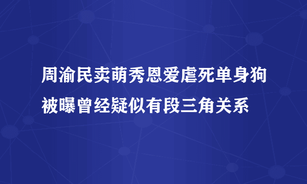 周渝民卖萌秀恩爱虐死单身狗被曝曾经疑似有段三角关系