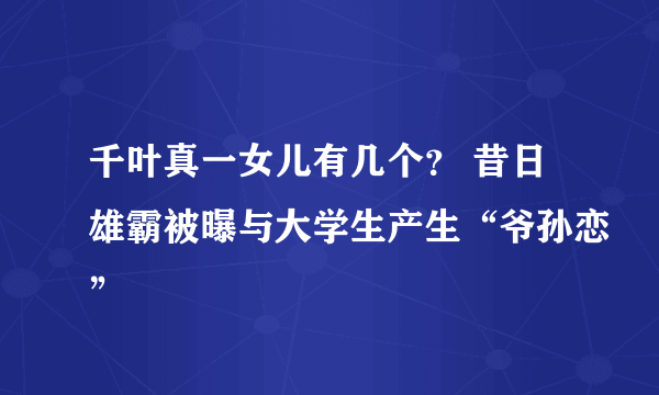 千叶真一女儿有几个？ 昔日雄霸被曝与大学生产生“爷孙恋”