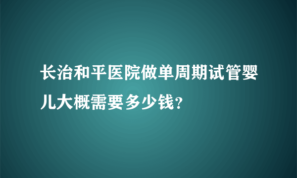 长治和平医院做单周期试管婴儿大概需要多少钱？