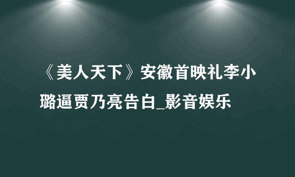 《美人天下》安徽首映礼李小璐逼贾乃亮告白_影音娱乐