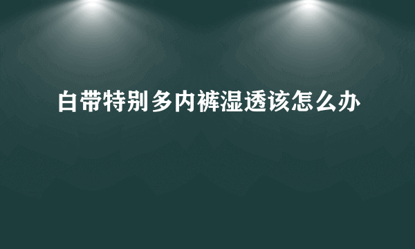 白带特别多内裤湿透该怎么办