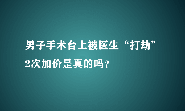 男子手术台上被医生“打劫”2次加价是真的吗？