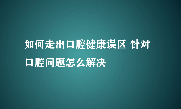 如何走出口腔健康误区 针对口腔问题怎么解决