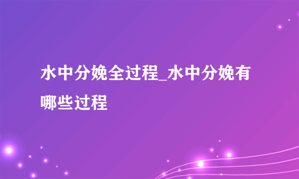 水中分娩全过程_水中分娩有哪些过程