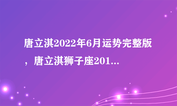 唐立淇2022年6月运势完整版，唐立淇狮子座2018年运势完整版