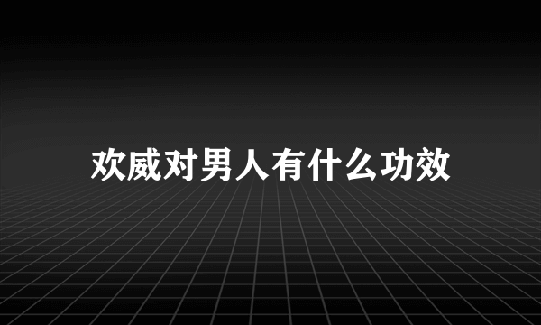 欢威对男人有什么功效