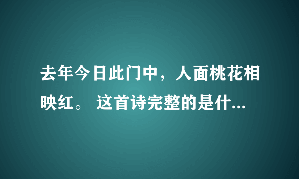 去年今日此门中，人面桃花相映红。 这首诗完整的是什么?作者是谁?求大神帮助