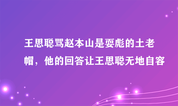 王思聪骂赵本山是耍彪的土老帽，他的回答让王思聪无地自容