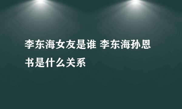 李东海女友是谁 李东海孙恩书是什么关系