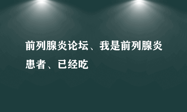 前列腺炎论坛、我是前列腺炎患者、已经吃