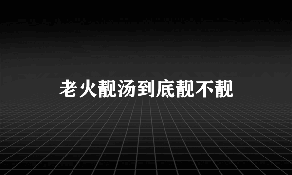 老火靓汤到底靓不靓