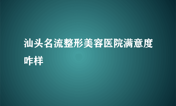 汕头名流整形美容医院满意度咋样