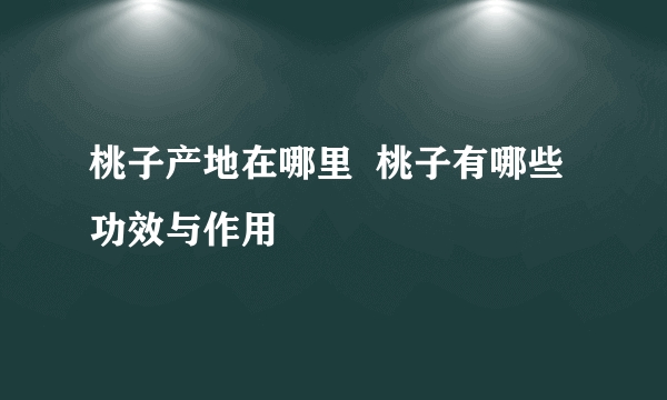 桃子产地在哪里  桃子有哪些功效与作用