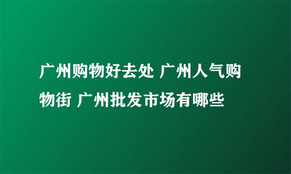 广州购物好去处 广州人气购物街 广州批发市场有哪些