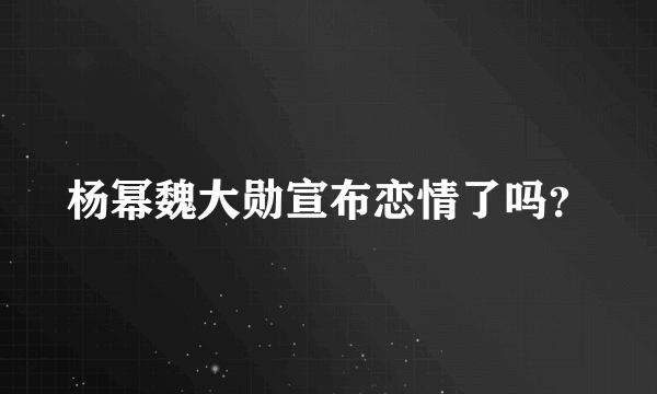 杨幂魏大勋宣布恋情了吗？