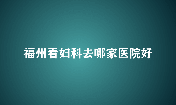 福州看妇科去哪家医院好