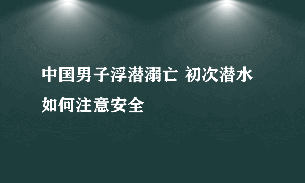 中国男子浮潜溺亡 初次潜水如何注意安全