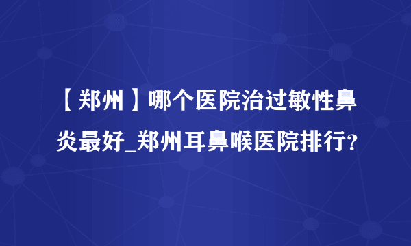 【郑州】哪个医院治过敏性鼻炎最好_郑州耳鼻喉医院排行？