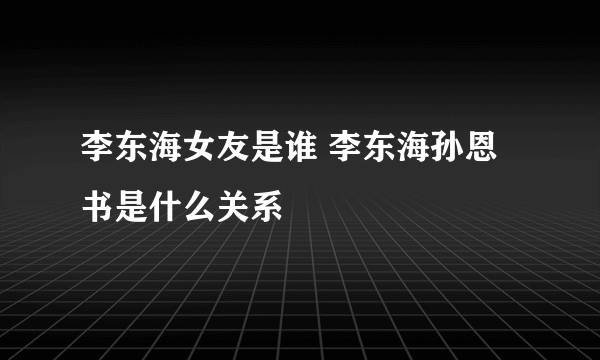 李东海女友是谁 李东海孙恩书是什么关系