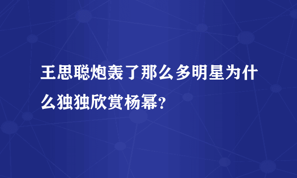 王思聪炮轰了那么多明星为什么独独欣赏杨幂？