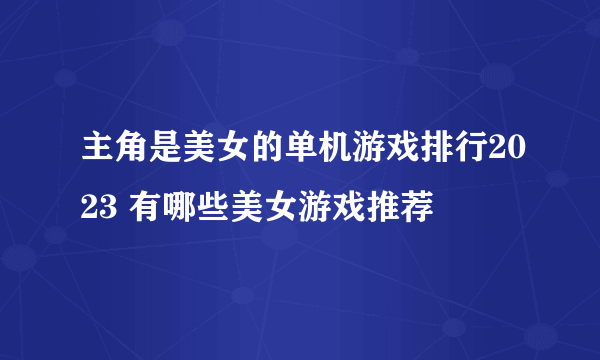 主角是美女的单机游戏排行2023 有哪些美女游戏推荐