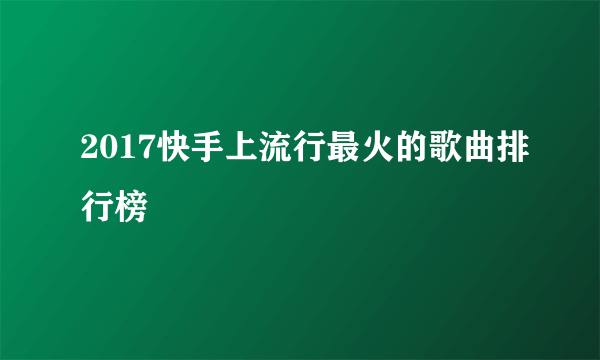 2017快手上流行最火的歌曲排行榜