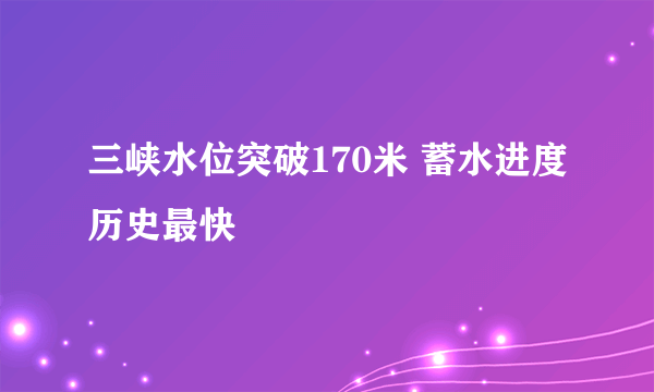 三峡水位突破170米 蓄水进度历史最快