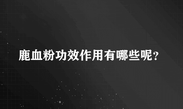 鹿血粉功效作用有哪些呢？