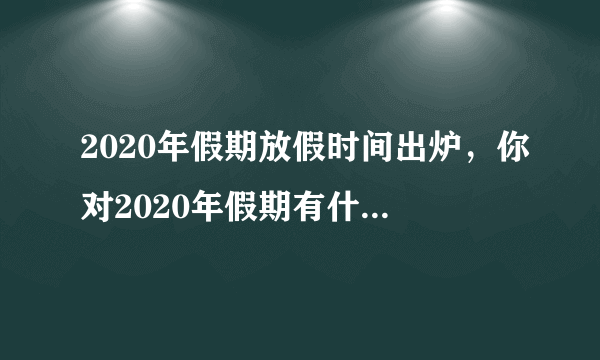 2020年假期放假时间出炉，你对2020年假期有什么安排？