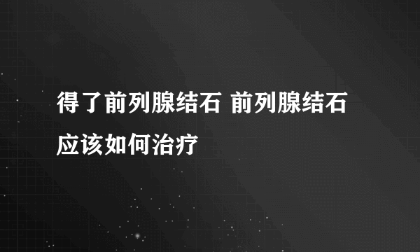 得了前列腺结石 前列腺结石应该如何治疗