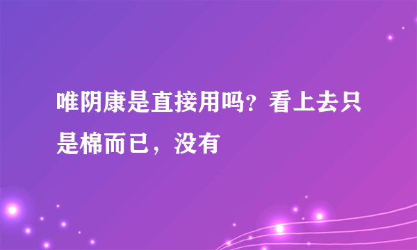 唯阴康是直接用吗？看上去只是棉而已，没有