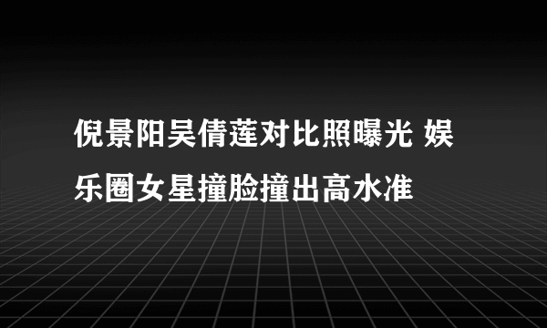 倪景阳吴倩莲对比照曝光 娱乐圈女星撞脸撞出高水准