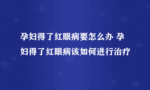 孕妇得了红眼病要怎么办 孕妇得了红眼病该如何进行治疗