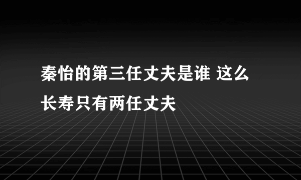 秦怡的第三任丈夫是谁 这么长寿只有两任丈夫