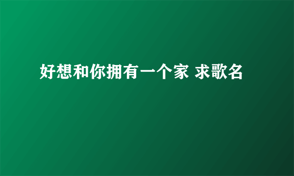 好想和你拥有一个家 求歌名