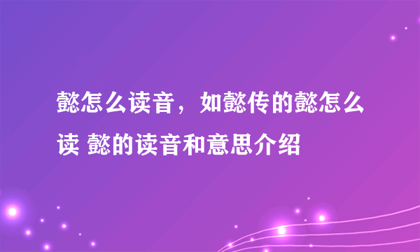 懿怎么读音，如懿传的懿怎么读 懿的读音和意思介绍