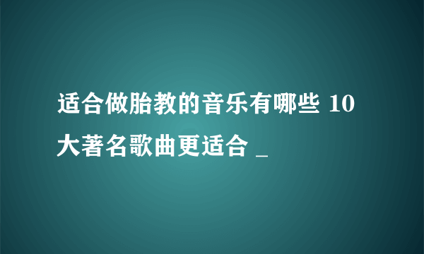 适合做胎教的音乐有哪些 10大著名歌曲更适合 _