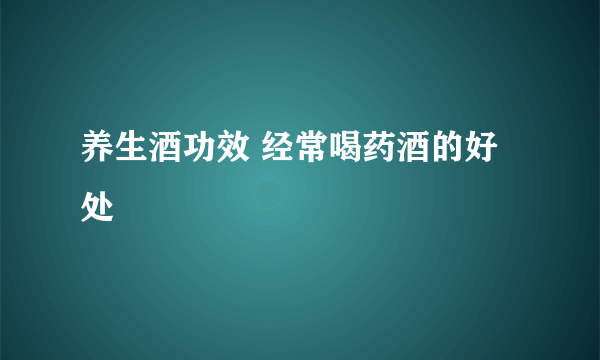 养生酒功效 经常喝药酒的好处