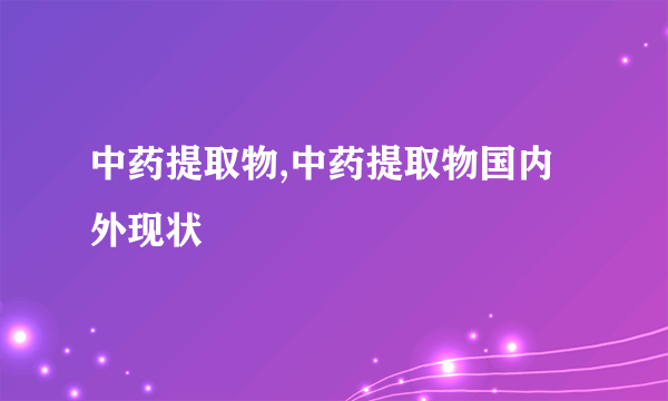 中药提取物,中药提取物国内外现状