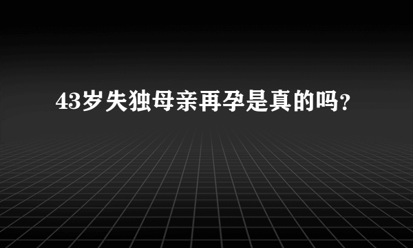 43岁失独母亲再孕是真的吗？