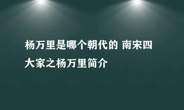 杨万里是哪个朝代的 南宋四大家之杨万里简介