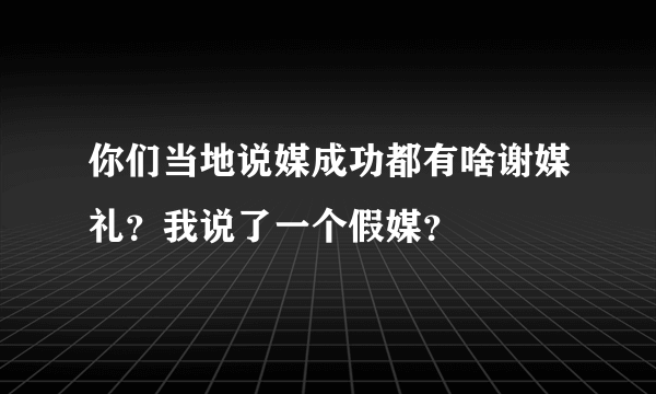 你们当地说媒成功都有啥谢媒礼？我说了一个假媒？