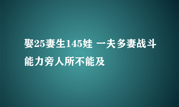 娶25妻生145娃 一夫多妻战斗能力旁人所不能及